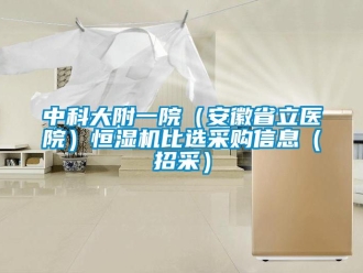 知識(shí)百科中科大附一院（安徽省立醫(yī)院）恒濕機(jī)比選采購(gòu)信息（招采）